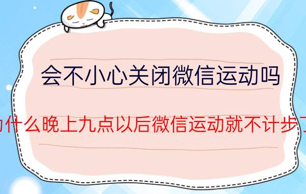 会不小心关闭微信运动吗 为什么晚上九点以后微信运动就不计步了？